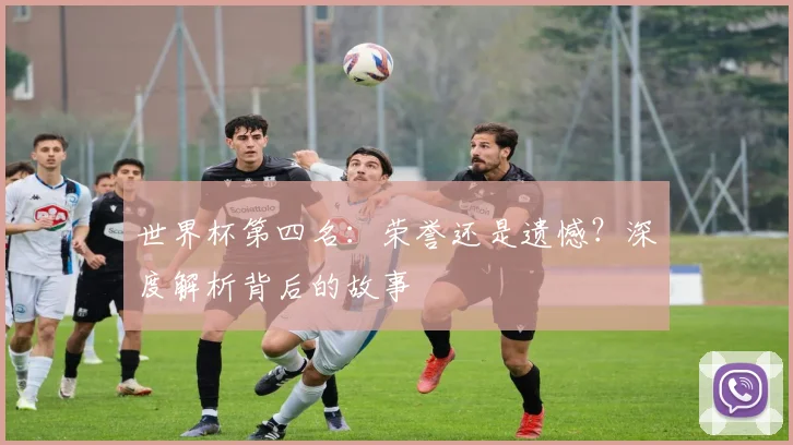 世界杯第四名：荣誉还是遗憾？深度解析背后的故事