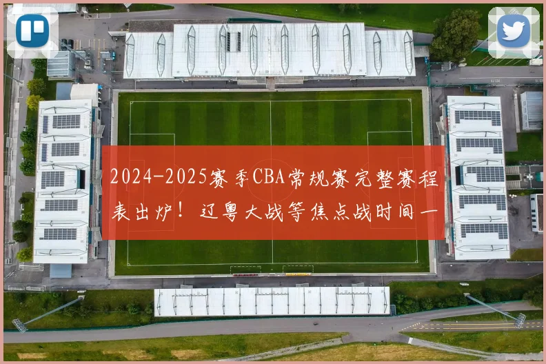 2024-2025赛季CBA常规赛完整赛程表出炉！辽粤大战等焦点战时间一览