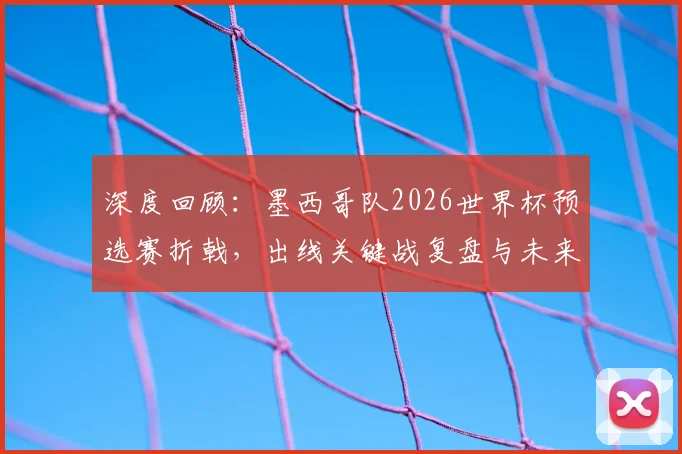深度回顾：墨西哥队2026世界杯预选赛折戟，出线关键战复盘与未来展望