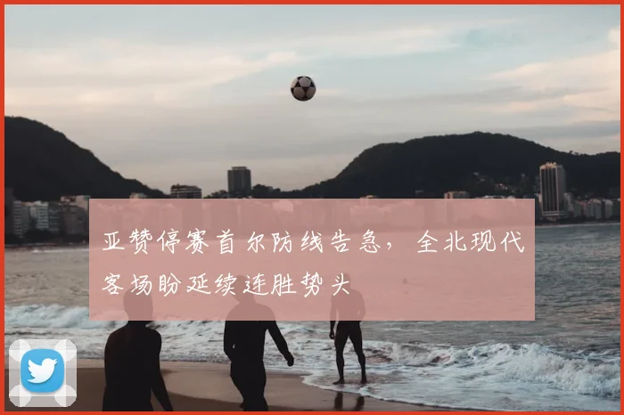亚赞停赛首尔防线告急，全北现代客场盼延续连胜势头