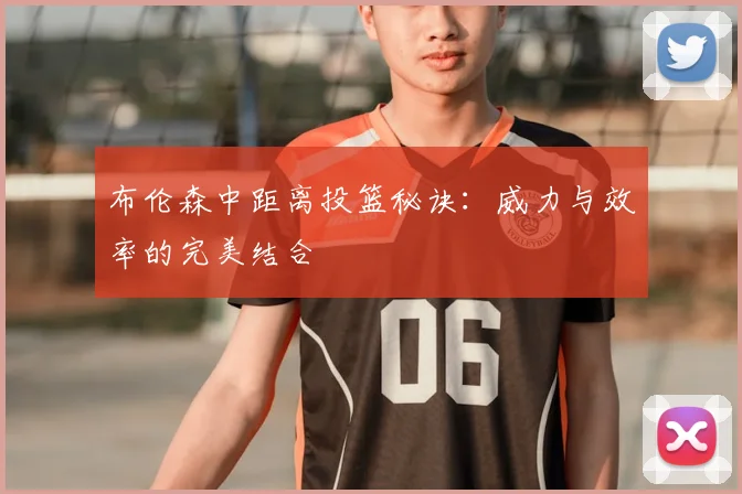 布伦森中距离投篮秘诀:威力与效率的完美结合