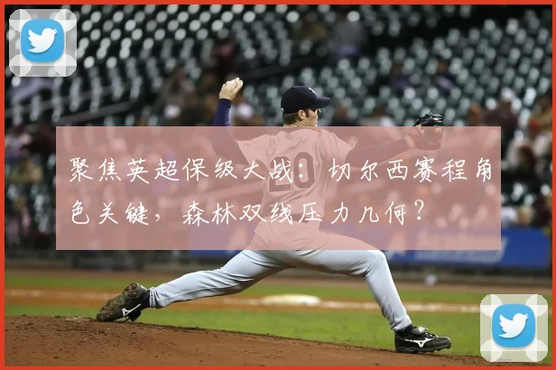 聚焦英超保级大战：切尔西赛程角色关键，森林双线压力几何？