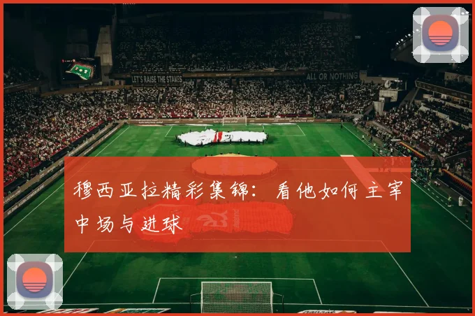 穆西亚拉精彩集锦：看他如何主宰中场与进球
