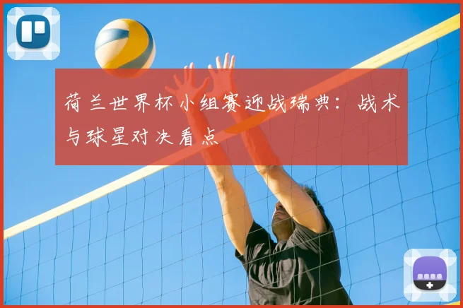 荷兰世界杯小组赛迎战瑞典:战术与球星对决看点