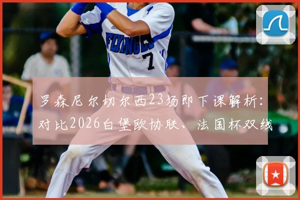 罗森尼尔切尔西23场即下课解析：对比2026白堡欧协联、法国杯双线四强的成功之道