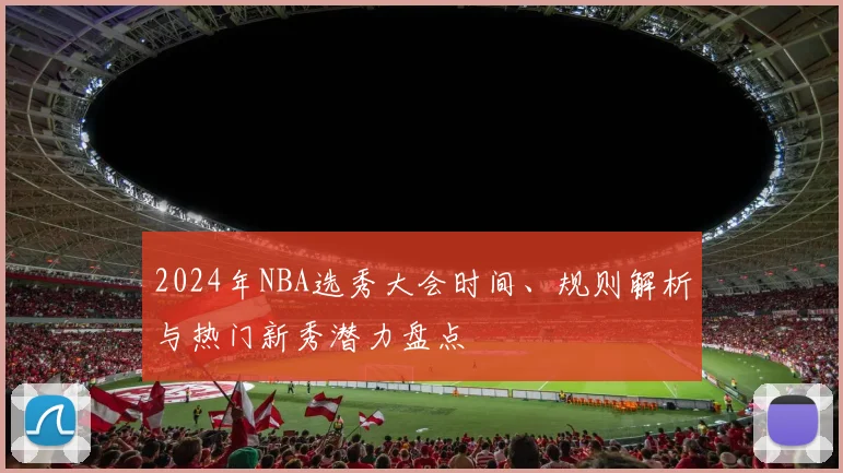2024年NBA选秀大会时间、规则解析与热门新秀潜力盘点