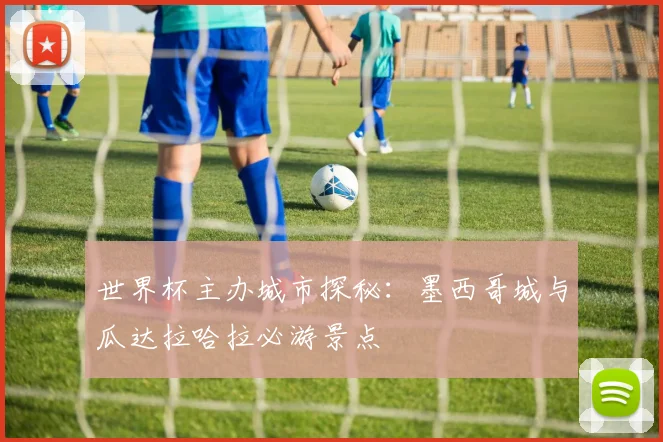 世界杯主办城市探秘：墨西哥城与瓜达拉哈拉必游景点