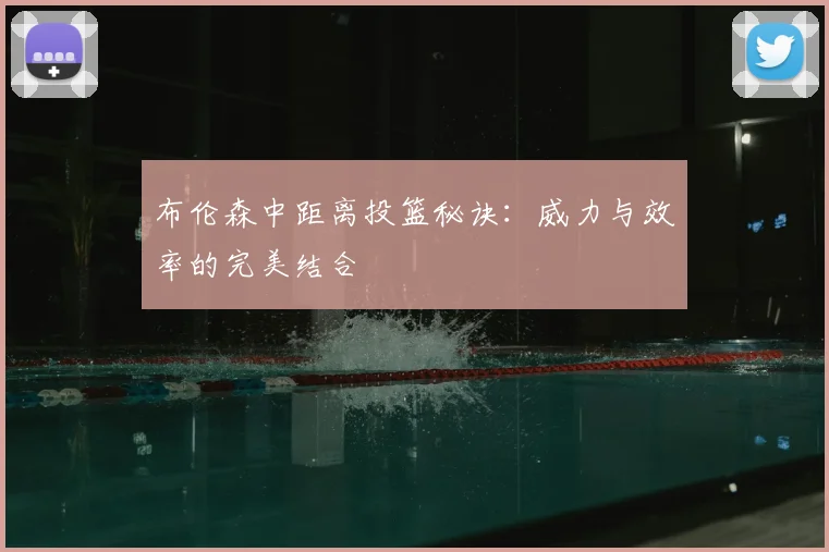布伦森中距离投篮秘诀:威力与效率的完美结合