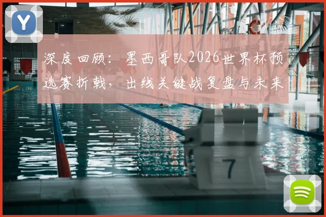 深度回顾：墨西哥队2026世界杯预选赛折戟，出线关键战复盘与未来展望