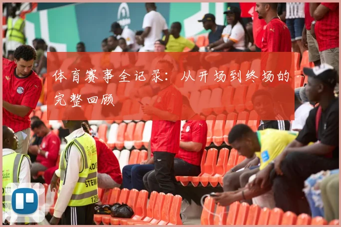 体育赛事全记录：从开场到终场的完整回顾