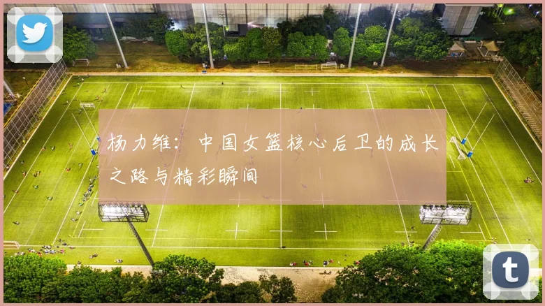 杨力维:中国女篮核心后卫的成长之路与精彩瞬间