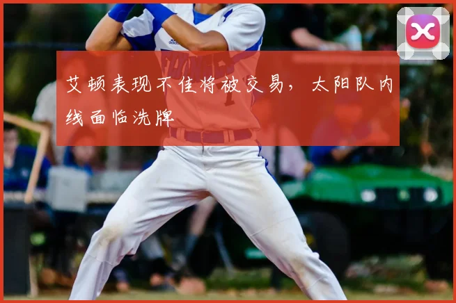 艾顿表现不佳将被交易，太阳队内线面临洗牌