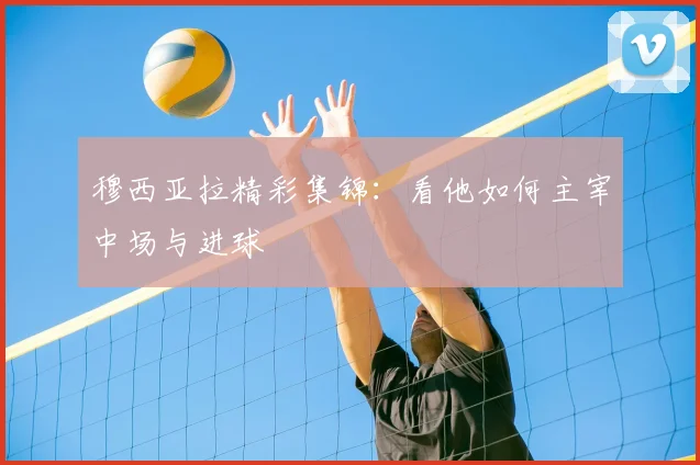 穆西亚拉精彩集锦：看他如何主宰中场与进球