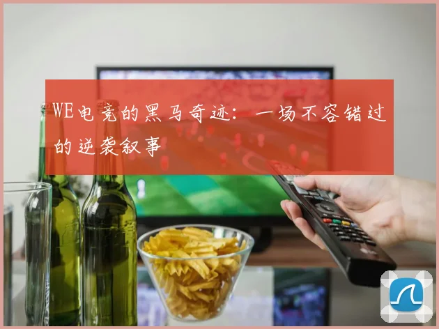 WE电竞的黑马奇迹：一场不容错过的逆袭叙事