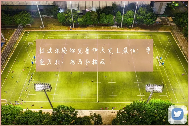 拉波尔塔称克鲁伊夫史上最佳：尊重贝利、老马和梅西