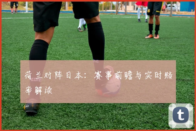 荷兰对阵日本：赛事前瞻与实时赔率解读