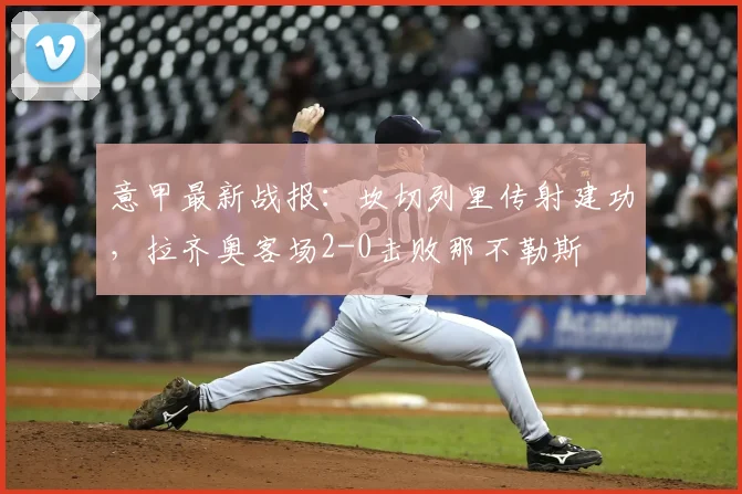 意甲最新战报：坎切列里传射建功，拉齐奥客场2-0击败那不勒斯