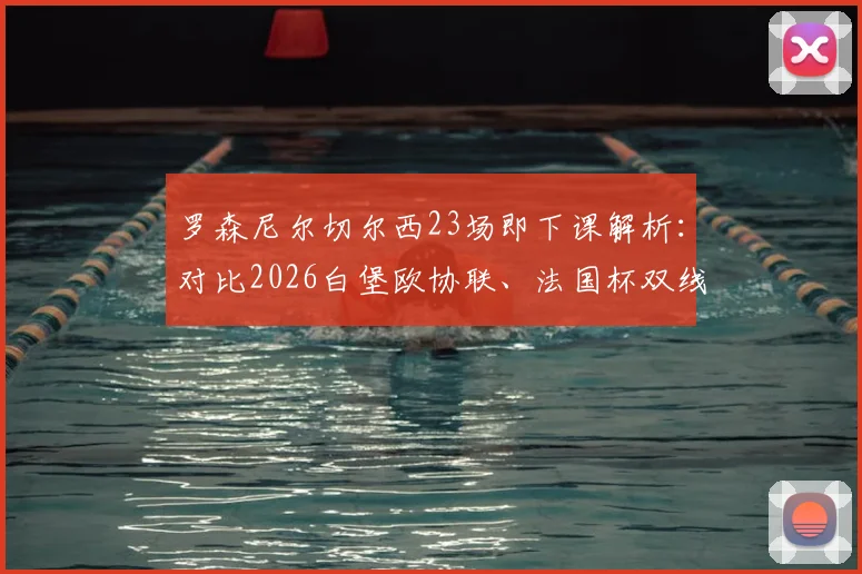 罗森尼尔切尔西23场即下课解析：对比2026白堡欧协联、法国杯双线四强的成功之道