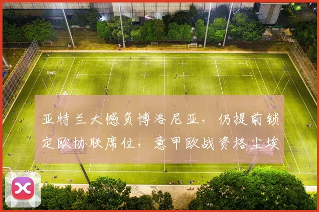 亚特兰大憾负博洛尼亚，仍提前锁定欧协联席位，意甲欧战资格尘埃落定