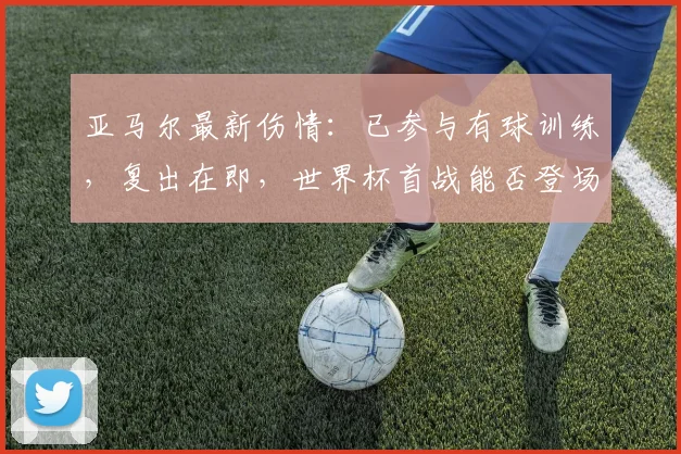 亚马尔最新伤情：已参与有球训练，复出在即，世界杯首战能否登场成焦点