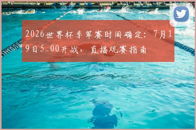 2026世界杯季军赛时间确定：7月19日5_00开战，直播观赛指南