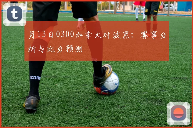 月13日0300加拿大对波黑：赛事分析与比分预测