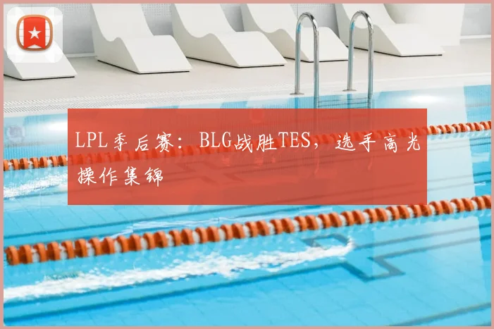 LPL季后赛：BLG战胜TES，选手高光操作集锦