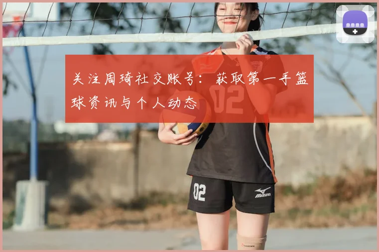 关注周琦社交账号：获取第一手篮球资讯与个人动态