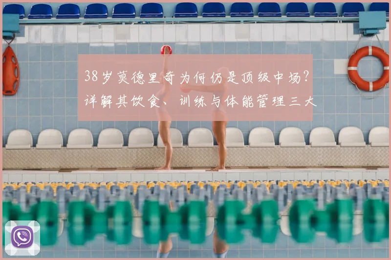38岁莫德里奇为何仍是顶级中场？详解其饮食、训练与体能管理三大秘诀