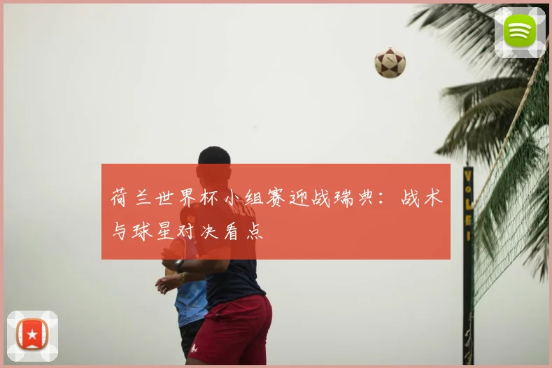 荷兰世界杯小组赛迎战瑞典：战术与球星对决看点