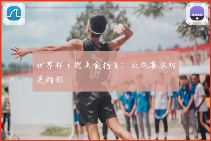 世界杯主题美食指南：让观赛派对更精彩