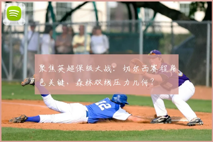聚焦英超保级大战：切尔西赛程角色关键，森林双线压力几何？