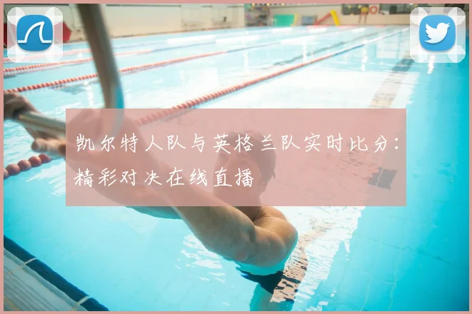 凯尔特人队与英格兰队实时比分：精彩对决在线直播