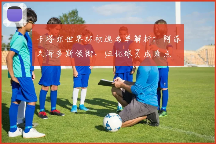 卡塔尔世界杯初选名单解析：阿菲夫海多斯领衔，归化球员成看点