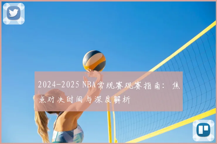 2024-2025 NBA常规赛观赛指南：焦点对决时间与深度解析