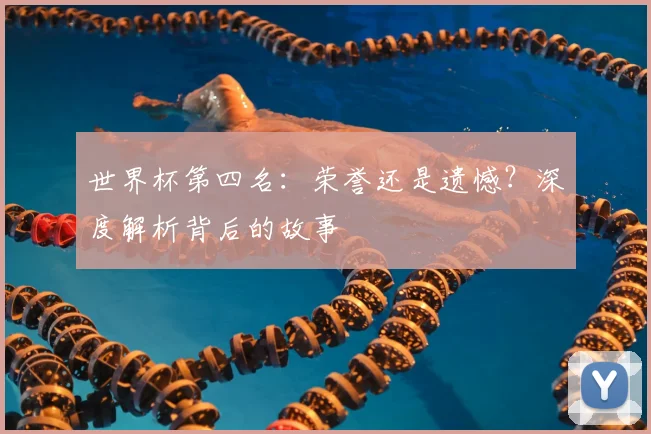 世界杯第四名：荣誉还是遗憾？深度解析背后的故事